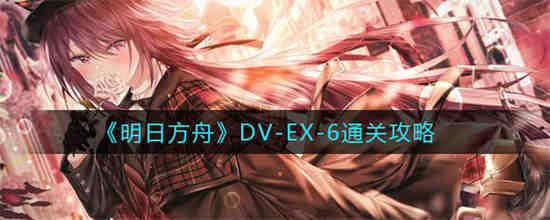 明日方舟DV-EX-6怎么通关-明日方舟DV-EX-6通关技巧分享