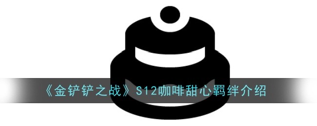 金铲铲之战S12咖啡甜心羁绊怎么样-金铲铲之战S12咖啡甜心羁绊效果介绍